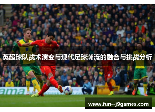 英超球队战术演变与现代足球潮流的融合与挑战分析