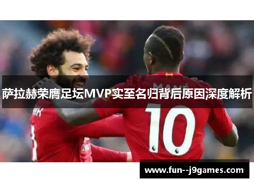 萨拉赫荣膺足坛MVP实至名归背后原因深度解析