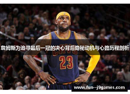 詹姆斯为追寻最后一冠的决心背后隐秘动机与心路历程剖析