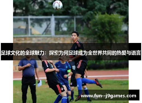 足球文化的全球魅力：探索为何足球成为全世界共同的热爱与语言