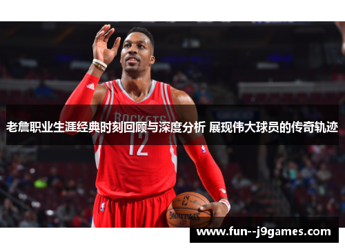 老詹职业生涯经典时刻回顾与深度分析 展现伟大球员的传奇轨迹