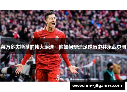 莱万多夫斯基的伟大足迹：他如何塑造足球历史并永载史册
