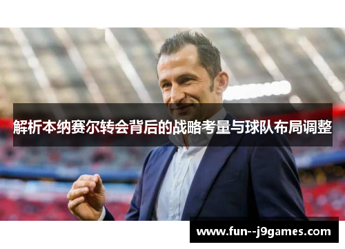 解析本纳赛尔转会背后的战略考量与球队布局调整