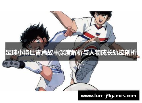 足球小将世青篇故事深度解析与人物成长轨迹剖析