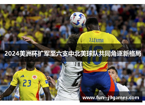 2024美洲杯扩军至六支中北美球队共同角逐新格局